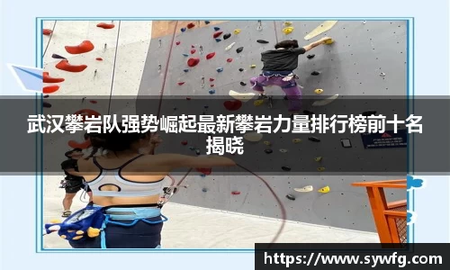 武汉攀岩队强势崛起最新攀岩力量排行榜前十名揭晓