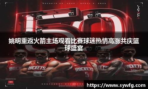 姚明重返火箭主场观看比赛球迷热情高涨共庆篮球盛宴