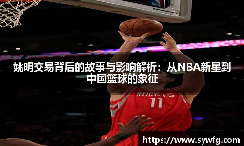 姚明交易背后的故事与影响解析：从NBA新星到中国篮球的象征