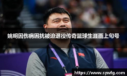 姚明因伤病困扰被迫退役传奇篮球生涯画上句号