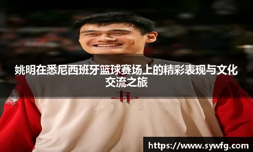 姚明在悉尼西班牙篮球赛场上的精彩表现与文化交流之旅