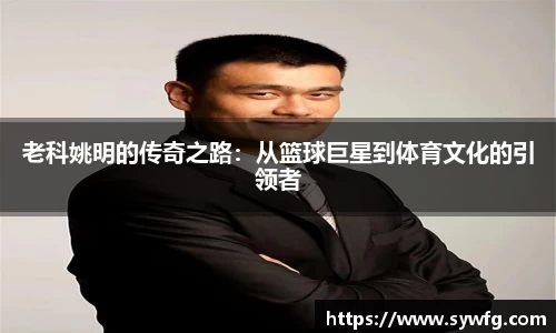 老科姚明的传奇之路：从篮球巨星到体育文化的引领者