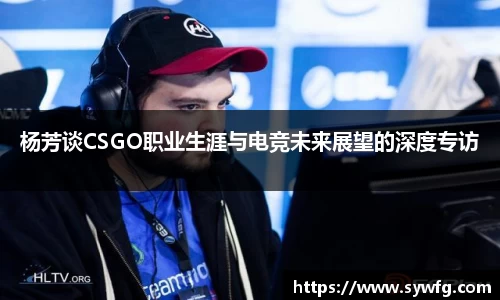 杨芳谈CSGO职业生涯与电竞未来展望的深度专访