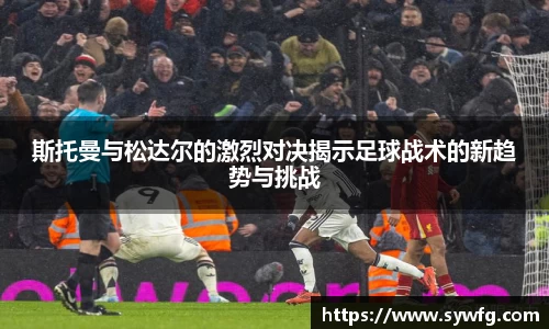 斯托曼与松达尔的激烈对决揭示足球战术的新趋势与挑战