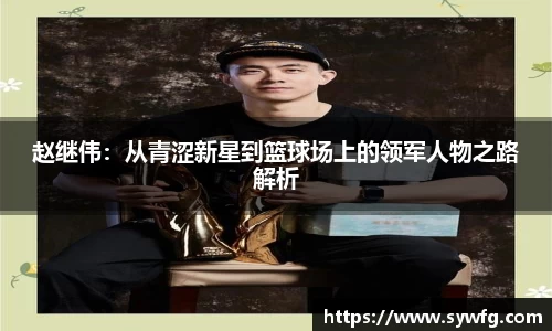 赵继伟：从青涩新星到篮球场上的领军人物之路解析