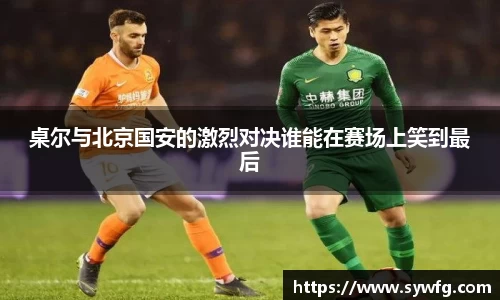 桌尔与北京国安的激烈对决谁能在赛场上笑到最后