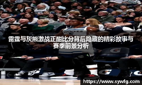 雷霆与灰熊激战正酣比分背后隐藏的精彩故事与赛季前景分析