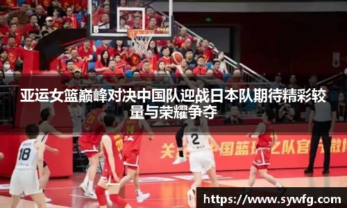 亚运女篮巅峰对决中国队迎战日本队期待精彩较量与荣耀争夺