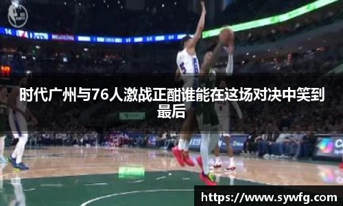 时代广州与76人激战正酣谁能在这场对决中笑到最后